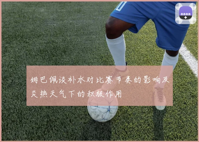 姆巴佩谈补水对比赛节奏的影响及炎热天气下的积极作用