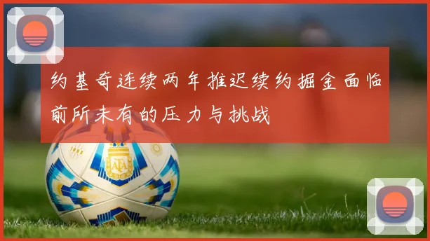约基奇连续两年推迟续约掘金面临前所未有的压力与挑战