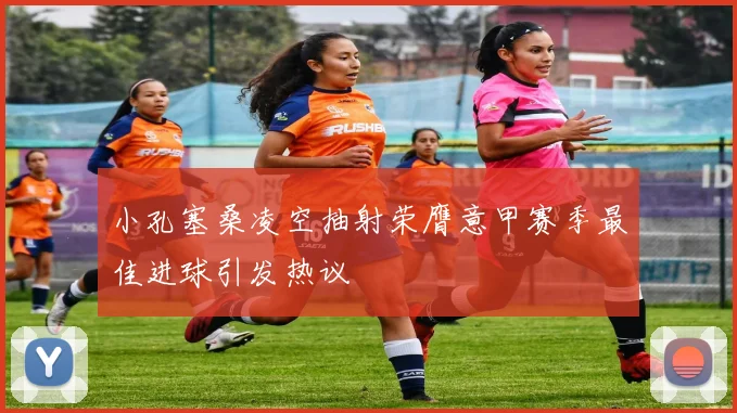 小孔塞桑凌空抽射荣膺意甲赛季最佳进球引发热议