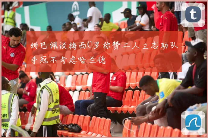 姆巴佩谈梅西C罗称赞二人立志助队夺冠不考虑哈兰德