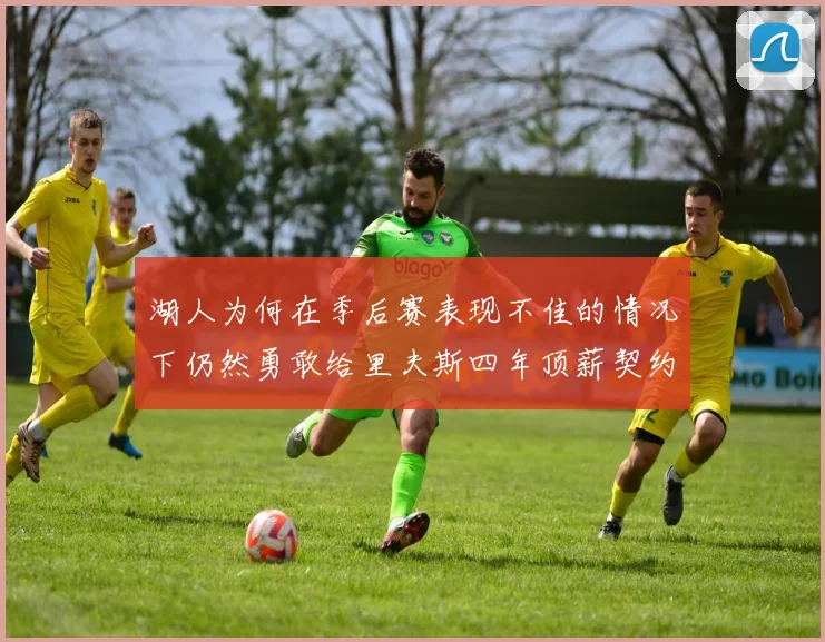 湖人为何在季后赛表现不佳的情况下仍然勇敢给里夫斯四年顶薪契约