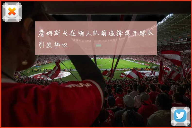 詹姆斯或在湖人队前选择离开球队引发热议