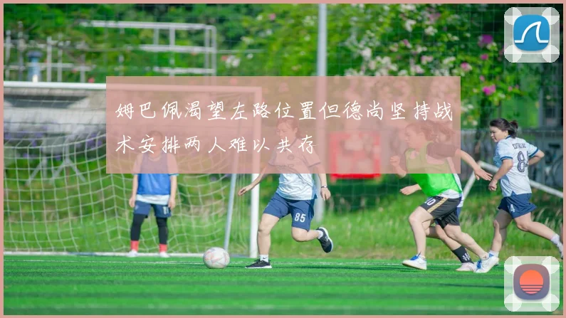 姆巴佩渴望左路位置但德尚坚持战术安排两人难以共存