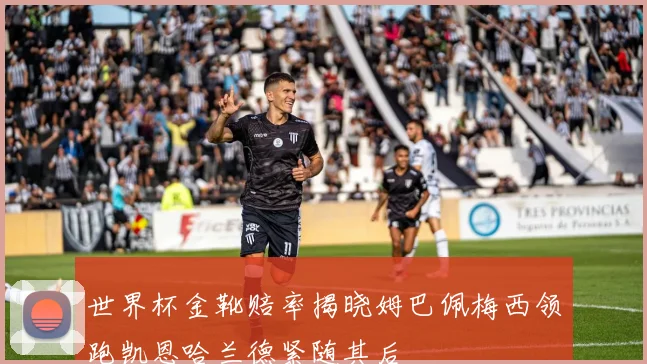 世界杯金靴赔率揭晓姆巴佩梅西领跑凯恩哈兰德紧随其后