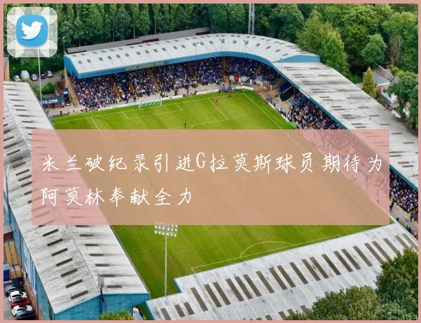 米兰破纪录引进G拉莫斯球员期待为阿莫林奉献全力